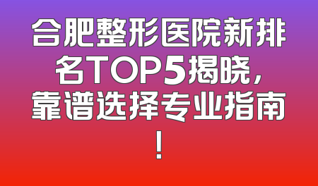 合肥整形医院新排名TOP5揭晓，靠谱选择专业指南！