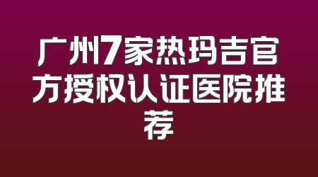 广州7家热玛吉官方授权认证医院推荐