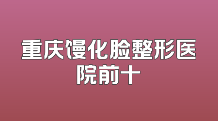 重庆馒化脸整形医院前十