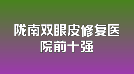 陇南双眼皮修复医院前十强