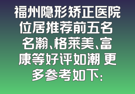 福州隐形矫正医院位居推荐前五名 名瀚、格莱美、富康等好评如潮 更多参考如下：