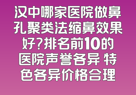 汉中哪家医院做鼻孔聚类法缩鼻效果好？排名前10的医院声誉各异 特色各异价格合理