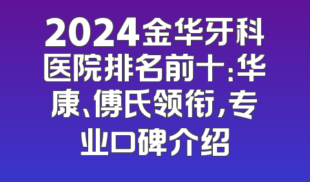 2024金华牙科医院排名前十：华康、傅氏领衔，专业口碑介绍