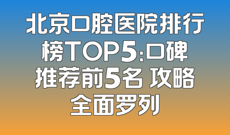 北京口腔医院排行榜TOP5：口碑推荐前5名 攻略全面罗列
