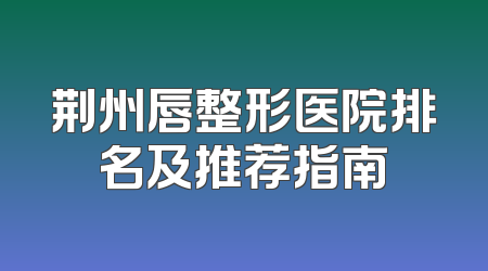 荆州唇整形医院排名及推荐指南