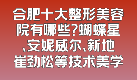 合肥十大整形美容院有哪些？蝴蝶星、安妮威尔、新地崔劲松等技术美学