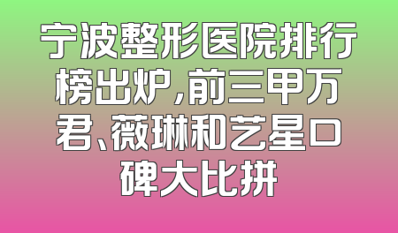 宁波整形医院排行榜出炉，前三甲万君、薇琳和艺星口碑大比拼