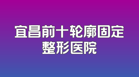 宜昌前十轮廓固定整形医院