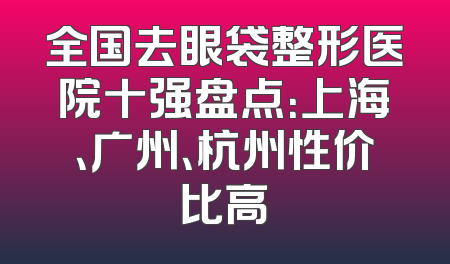 全国去眼袋整形医院十强盘点：上海、广州、杭州性价比高