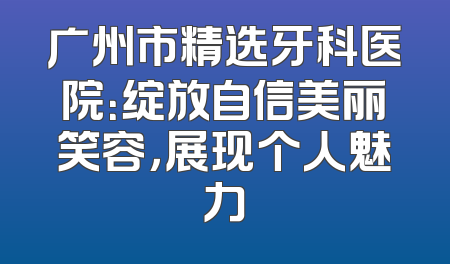 广州市精选牙科医院：绽放自信美丽笑容，展现个人魅力