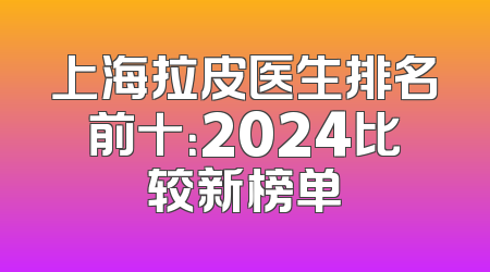 上海拉皮医生排名前十：2024比较新榜单