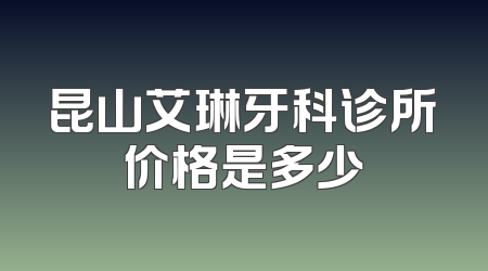 昆山艾琳牙科诊所价格是多少