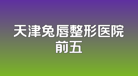 天津兔唇整形医院前五