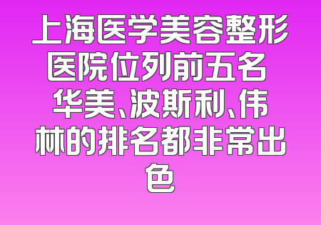 上海医学美容整形医院位列前五名 华美、波斯利、伟林的排名都非常出色