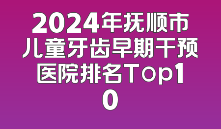 2024年抚顺市儿童牙齿早期干预医院排名Top10
