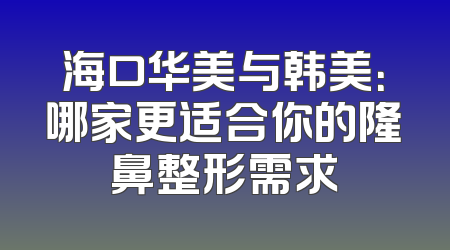 海口华美与韩美：哪家更适合你的隆鼻整形需求