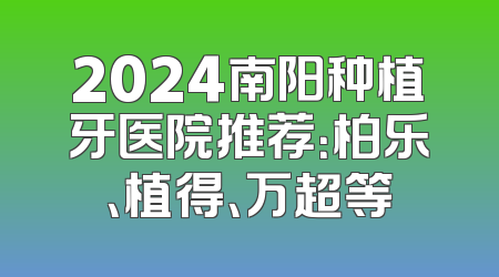 2024南阳种植牙医院推荐：柏乐、植得、万超等