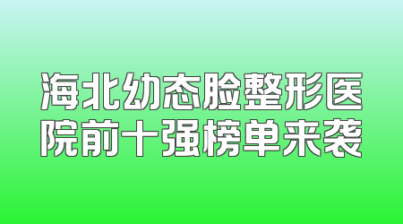 海北幼态脸整形医院前十强榜单来袭