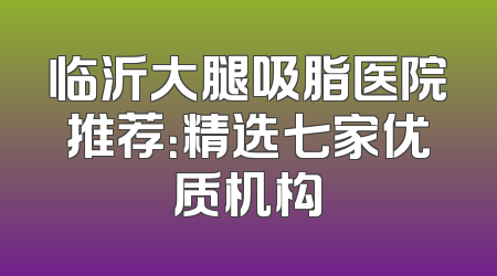 临沂大腿吸脂医院推荐：精选七家优质机构