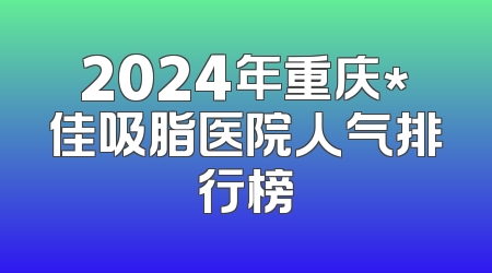 2024年重庆*佳吸脂医院人气排行榜