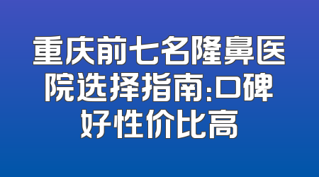 重庆前七名隆鼻医院选择指南：口碑好性价比高