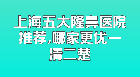 上海五大隆鼻医院推荐，哪家更优一清二楚