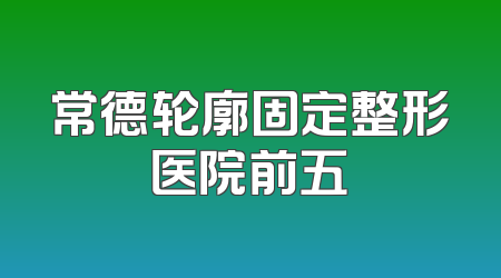 常德轮廓固定整形医院前五