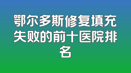 鄂尔多斯修复填充失败的前十医院排名