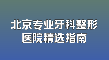 北京专业牙科整形医院精选指南