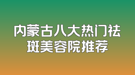 内蒙古八大热门祛斑美容院推荐