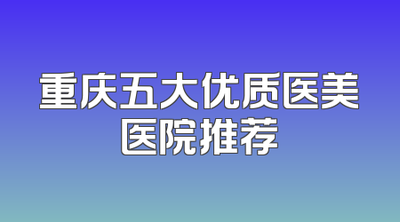 重庆五大优质医美医院推荐