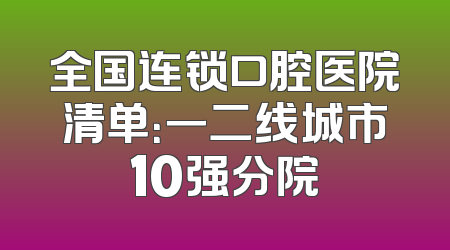 全国连锁口腔医院清单：一二线城市10强分院