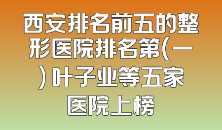 西安排名前五的整形医院排名第(一) 叶子业等五家医院上榜