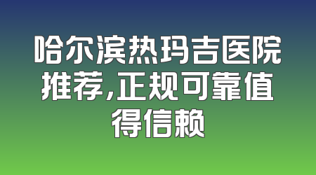 哈尔滨热玛吉医院推荐，正规可靠值得信赖