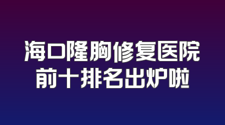 海口隆胸修复医院前十排名出炉啦