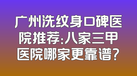 广州洗纹身口碑医院推荐：八家三甲医院哪家更靠谱？