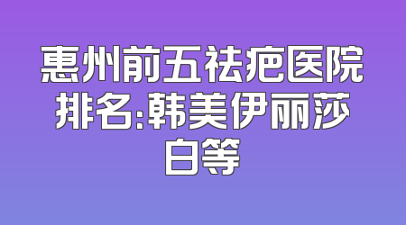 惠州前五祛疤医院排名：韩美伊丽莎白等
