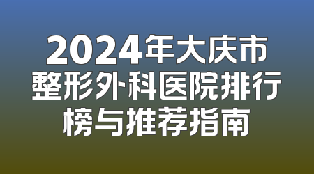 2024年大庆市整形外科医院排行榜与推荐指南
