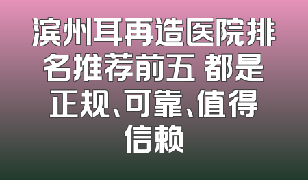 滨州耳再造医院排名推荐前五 都是正规、可靠、值得信赖