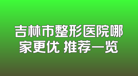 吉林市整形医院哪家更优 推荐一览
