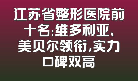 江苏省整形医院前十名：维多利亚、美贝尔领衔，实力口碑双高