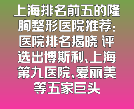 上海排名前五的隆胸整形医院推荐：医院排名揭晓 评选出博斯利、上海第九医院、爱丽美等五家巨头