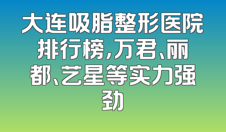 大连吸脂整形医院排行榜，万君、丽都、艺星等实力强劲