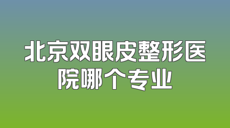 北京双眼皮整形医院哪个专业