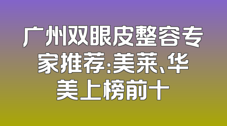 广州双眼皮整容专家推荐：美莱、华美上榜前十