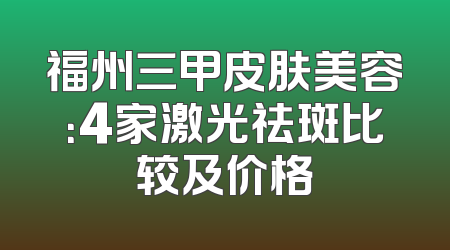 福州三甲皮肤美容：4家激光祛斑比较及价格