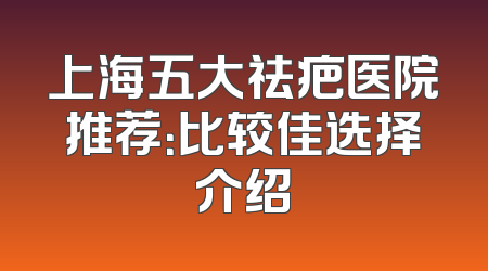 上海五大祛疤医院推荐：比较佳选择介绍
