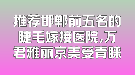 推荐邯郸前五名的睫毛嫁接医院，万君雅丽京美受青睐