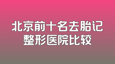 北京前十名去胎记整形医院比较