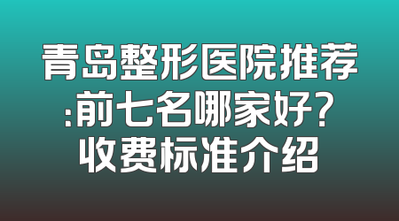 青岛整形医院推荐：前七名哪家好？收费标准介绍